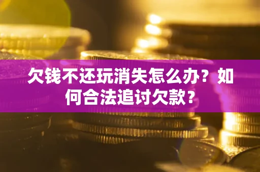 武汉欠钱不还玩消失怎么办？如何合法追讨欠款？