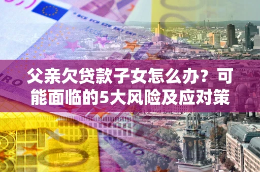 武汉父亲欠贷款子女怎么办？可能面临的5大风险及应对策略