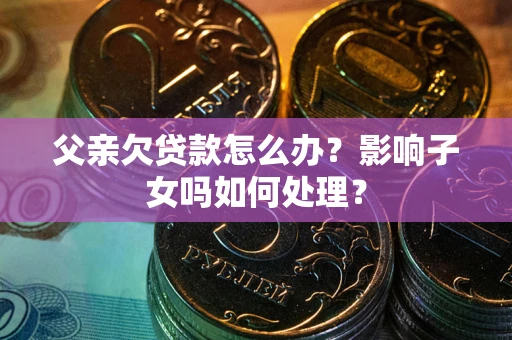 武汉父亲欠贷款怎么办？影响子女吗如何处理？