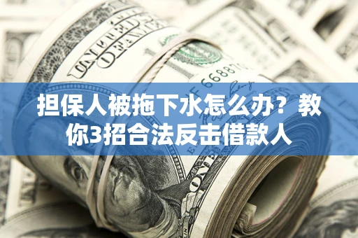 武汉担保人被拖下水怎么办？教你3招合法反击借款人
