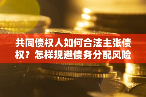 武汉共同债权人如何合法主张债权？怎样规避债务分配风险？