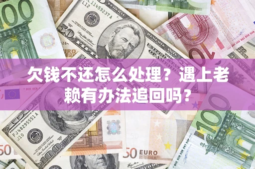 武汉欠钱不还怎么处理？遇上老赖有办法追回吗？