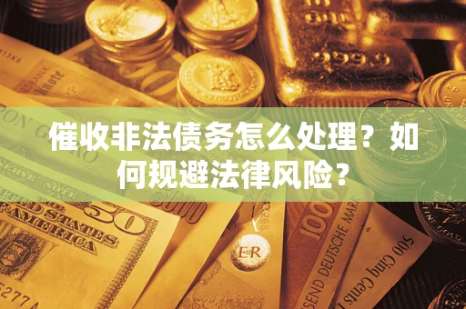 武汉催收非法债务怎么处理？如何规避法律风险？