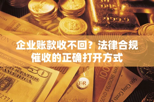 武汉企业账款收不回？法律合规催收的正确打开方式