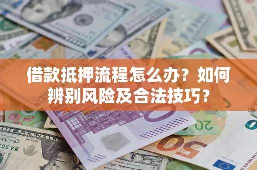 武汉借款抵押流程怎么办？如何辨别风险及合法技巧？