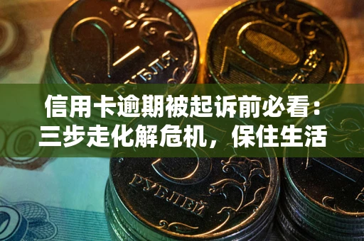 武汉信用卡逾期被起诉前必看：三步走化解危机，保住生活尊严