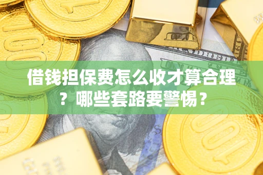 武汉借钱担保费怎么收才算合理？哪些套路要警惕？