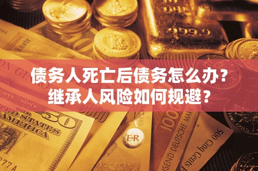 武汉债务人死亡后债务怎么办？继承人风险如何规避？