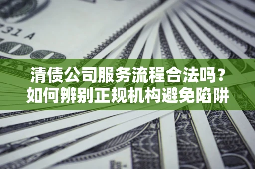 武汉清债公司服务流程合法吗？如何辨别正规机构避免陷阱？