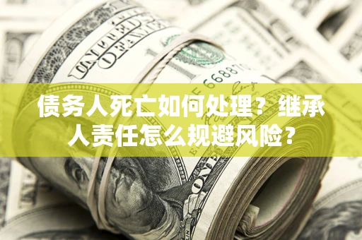 武汉债务人死亡如何处理?继承人责任怎么规避风险? 武汉债务人死亡如何处理?继承人责任怎么规避风险?