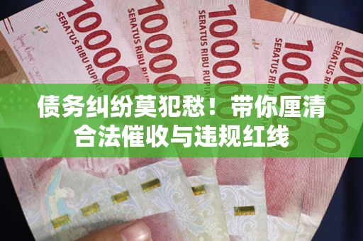 武汉债务纠纷莫犯愁！带你厘清合法催收与违规红线