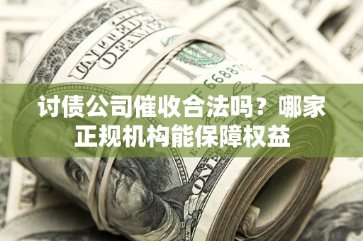 武汉讨债公司催收合法吗？哪家正规机构能保障权益