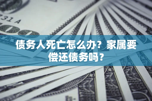 武汉债务人死亡怎么办？家属要偿还债务吗？