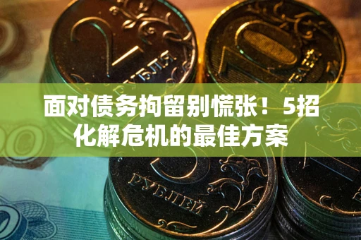 武汉面对债务拘留别慌张！5招化解危机的最佳方案