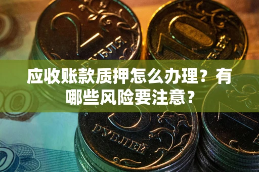 武汉应收账款质押怎么办理？有哪些风险要注意？