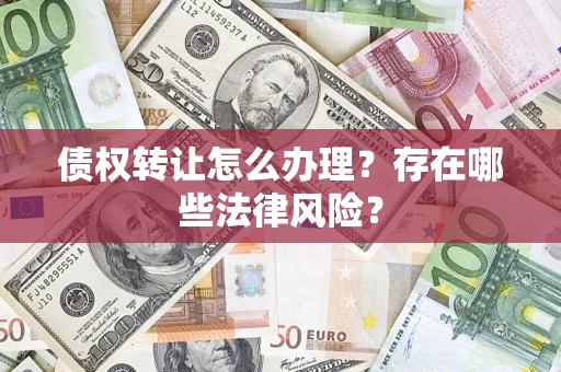 武汉债权转让怎么办理？存在哪些法律风险？