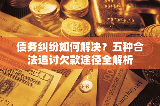 武汉债务纠纷如何解决？五种合法追讨欠款途径全解析