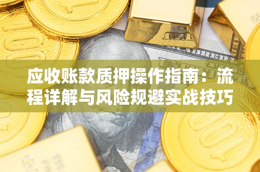 武汉应收账款质押操作指南:流程详解与风险规避实战技巧 武汉应收账款质押操作指南:流程详解与风险规避实战技巧