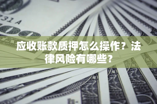武汉应收账款质押怎么操作？法律风险有哪些？