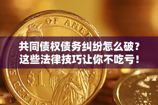 武汉共同债权债务纠纷怎么破？这些法律技巧让你不吃亏！