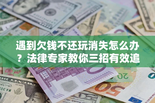 武汉遇到欠钱不还玩消失怎么办？法律专家教你三招有效追债！