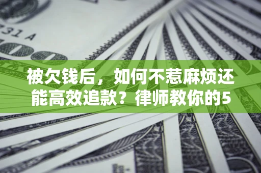 武汉被欠钱后，如何不惹麻烦还能高效追款？律师教你的5步合法讨债法
