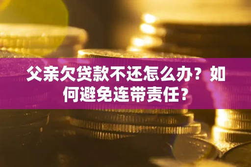 武汉父亲欠贷款不还怎么办？如何避免连带责任？