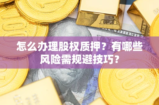 武汉怎么办理股权质押？有哪些风险需规避技巧？