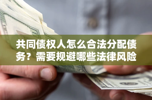 武汉共同债权人怎么合法分配债务？需要规避哪些法律风险？