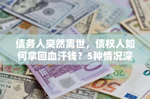 武汉债务人突然离世，债权人如何拿回血汗钱？5种情况深度解析