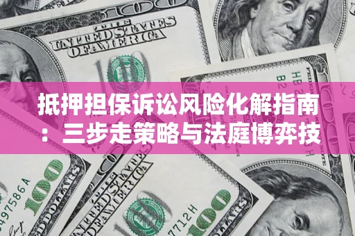 武汉抵押担保诉讼风险化解指南：三步走策略与法庭博弈技巧