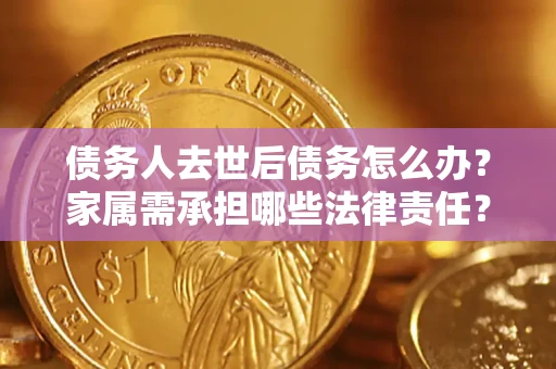 武汉债务人去世后债务怎么办？家属需承担哪些法律责任？