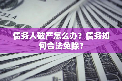 武汉债务人破产怎么办？债务如何合法免除？