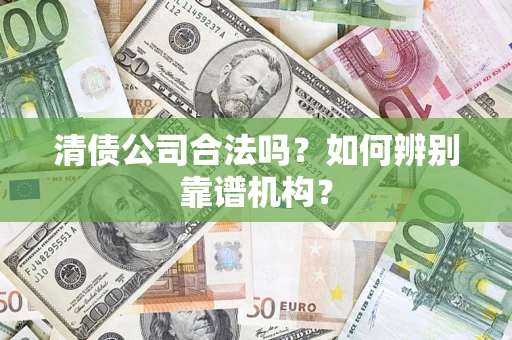武汉清债公司合法吗?如何辨别靠谱机构? 武汉清债公司合法吗?如何辨别靠谱机构?