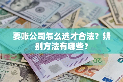 武汉要账公司怎么选才合法？辨别方法有哪些？