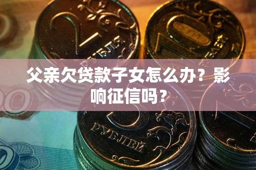 武汉父亲欠贷款子女怎么办？影响征信吗？