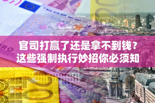 武汉官司打赢了还是拿不到钱？这些强制执行妙招你必须知道