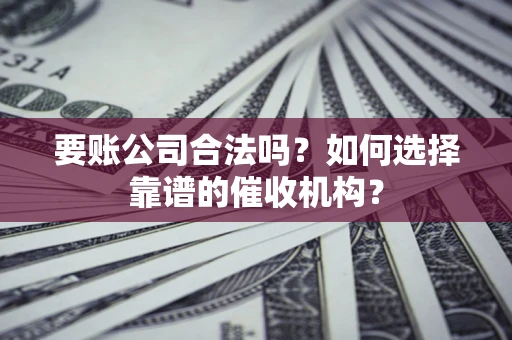 武汉要账公司合法吗？如何选择靠谱的催收机构？