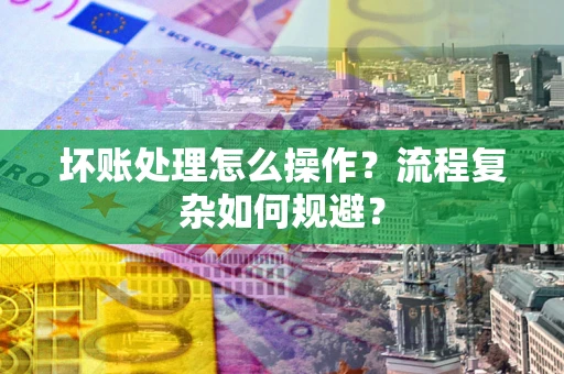 武汉坏账处理怎么操作？流程复杂如何规避？