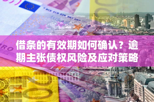 武汉借条的有效期如何确认？逾期主张债权风险及应对策略？