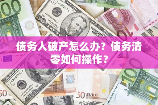 武汉债务人破产怎么办？债务清零如何操作？