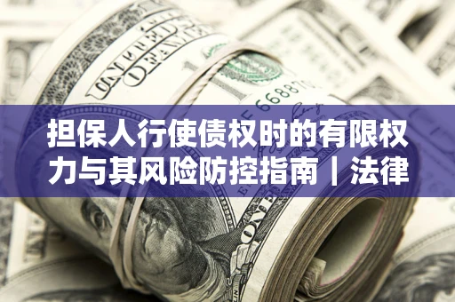 武汉担保人行使债权时的有限权力与其风险防控指南｜法律实务解析