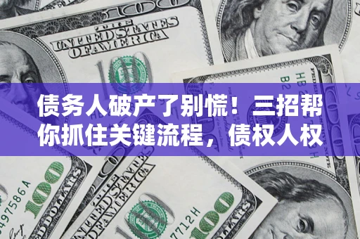 武汉债务人破产了别慌！三招帮你抓住关键流程，债权人权益不再缩水