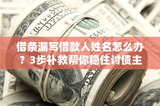 武汉借条漏写借款人姓名怎么办？3步补救帮你稳住讨债主动权