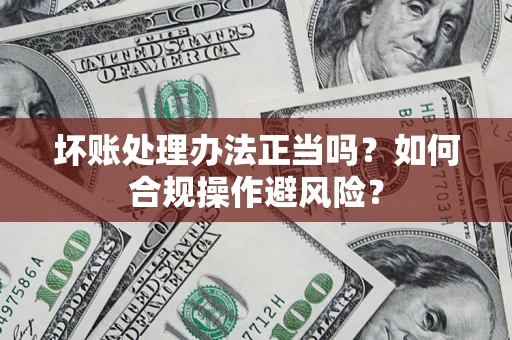 武汉坏账处理办法正当吗？如何合规操作避风险？