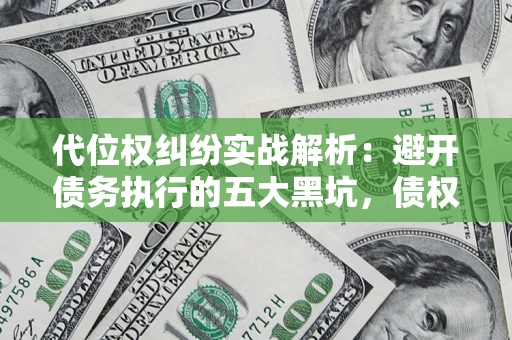 武汉代位权纠纷实战解析：避开债务执行的五大黑坑，债权人必看指南
