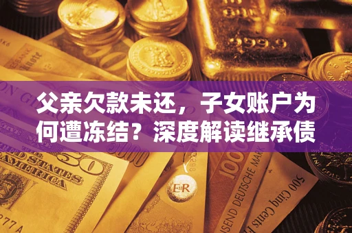武汉父亲欠款未还，子女账户为何遭冻结？深度解读继承债务迷局