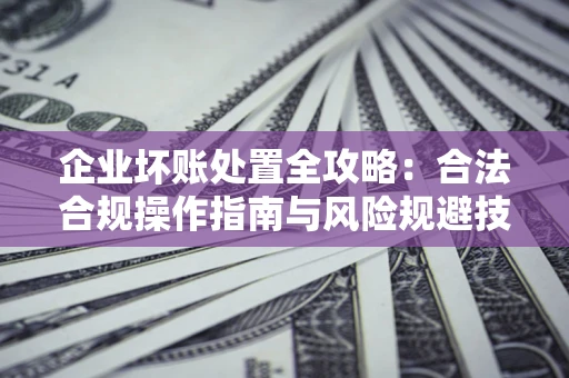 武汉企业坏账处置全攻略：合法合规操作指南与风险规避技巧解析