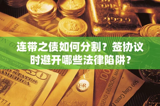 武汉连带之债如何分割？签协议时避开哪些法律陷阱？