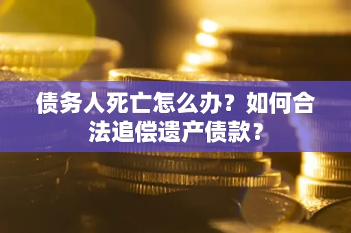 武汉债务人死亡怎么办？如何合法追偿遗产债款？